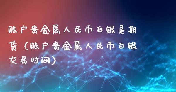 账户贵金属人民币白银是期货（账户贵金属人民币白银交易时间）_https://www.xyskdbj.com_期货平台_第1张
