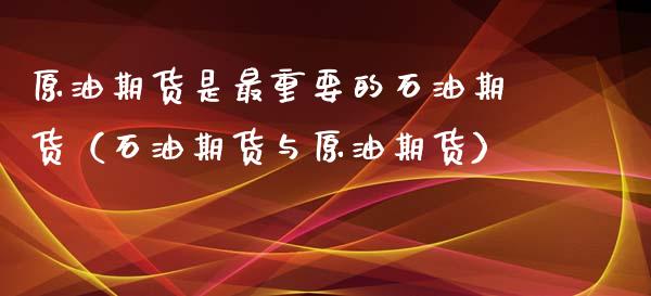 原油期货是最重要的石油期货（石油期货与原油期货）_https://www.xyskdbj.com_原油行情_第1张