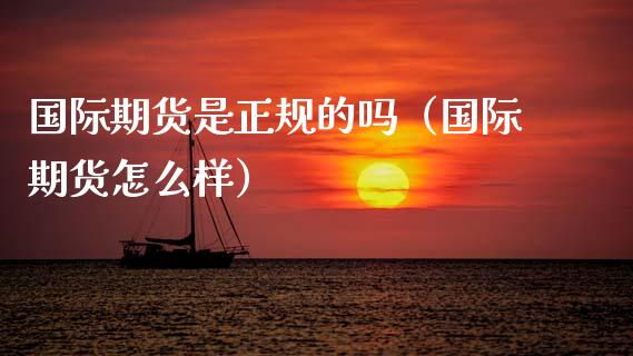 国际期货是正规的吗（国际期货怎么样）_https://www.xyskdbj.com_期货行情_第1张