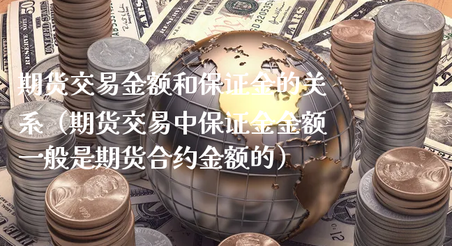 期货交易金额和保证金的关系（期货交易中保证金金额一般是期货合约金额的）_https://www.xyskdbj.com_期货学院_第1张