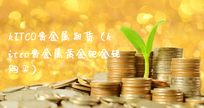 kITCO贵金属期货（kitco贵金属黄金钯金铑购买）_https://www.xyskdbj.com_期货行情_第1张