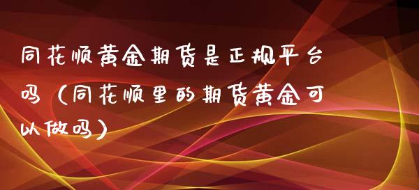 同花顺黄金期货是正规平台吗（同花顺里的期货黄金可以做吗）_https://www.xyskdbj.com_期货行情_第1张