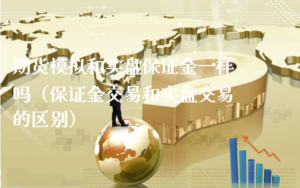 期货模拟和实盘保证金一样吗（保证金交易和实盘交易的区别）_https://www.xyskdbj.com_原油行情_第1张