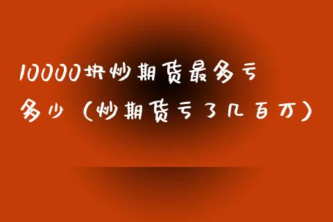 10000块炒期货最多亏多少（炒期货亏了几百万）_https://www.xyskdbj.com_期货手续费_第1张