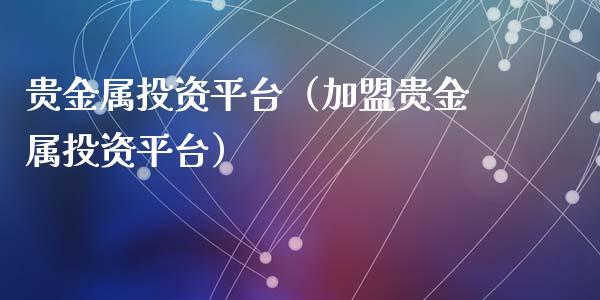 贵金属投资平台（加盟贵金属投资平台）_https://www.xyskdbj.com_期货学院_第1张