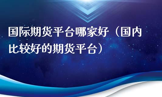 国际期货平台哪家好（国内比较好的期货平台）_https://www.xyskdbj.com_期货学院_第1张