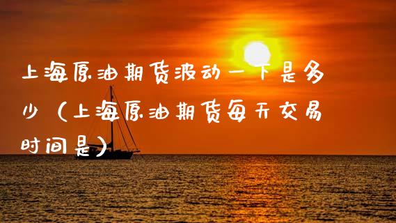 上海原油期货波动一下是多少（上海原油期货每天交易时间是）_https://www.xyskdbj.com_期货学院_第1张