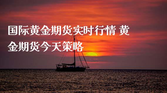 国际黄金期货实时行情 黄金期货今天策略_https://www.xyskdbj.com_期货手续费_第1张