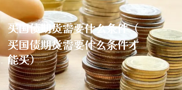 买国债期货需要什么条件（买国债期货需要什么条件才能买）_https://www.xyskdbj.com_原油直播_第1张