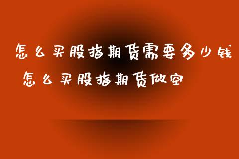 怎么买股指期货需要多少钱 怎么买股指期货做空_https://www.xyskdbj.com_原油直播_第1张