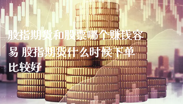 股指期货和股票哪个赚钱容易 股指期货什么时候下单比较好_https://www.xyskdbj.com_原油行情_第1张