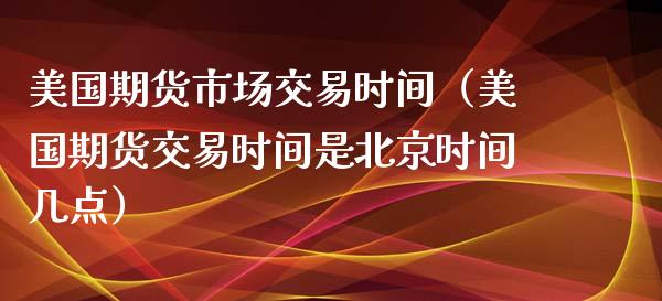 美国期货市场交易时间（美国期货交易时间是北京时间几点）_https://www.xyskdbj.com_期货手续费_第1张