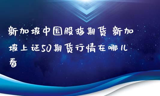 新加坡中国股指期货 新加坡上证50期货行情在哪儿看_https://www.xyskdbj.com_期货手续费_第1张