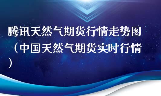 腾讯天然气期货行情走势图（中国天然气期货实时行情）_https://www.xyskdbj.com_期货平台_第1张