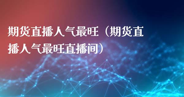 期货直播人气最旺（期货直播人气最旺直播间）_https://www.xyskdbj.com_原油直播_第1张