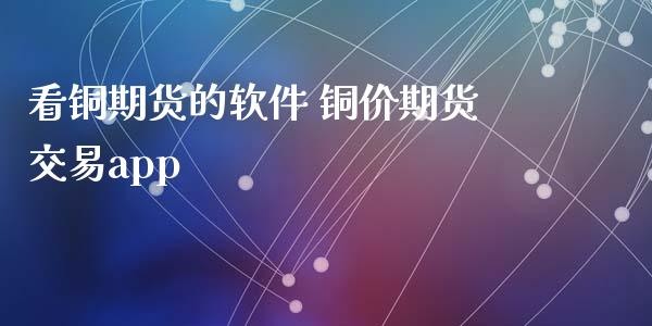 看铜期货的软件 铜价期货交易app_https://www.xyskdbj.com_期货平台_第1张