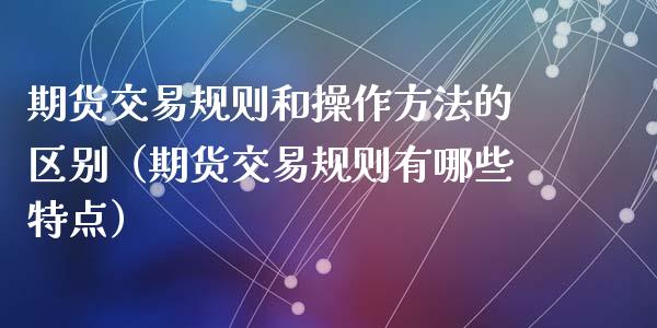 期货交易规则和操作方法的区别（期货交易规则有哪些特点）_https://www.xyskdbj.com_原油直播_第1张