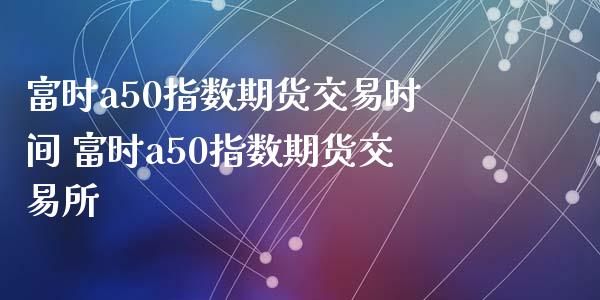 富时a50指数期货交易时间 富时a50指数期货交易所_https://www.xyskdbj.com_期货学院_第1张
