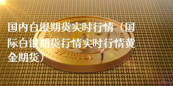 国内白银期货实时行情（国际白银期货行情实时行情黄金期货）_https://www.xyskdbj.com_原油行情_第1张