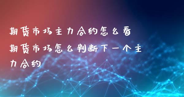 期货市场主力合约怎么看 期货市场怎么判断下一个主力合约_https://www.xyskdbj.com_期货学院_第1张