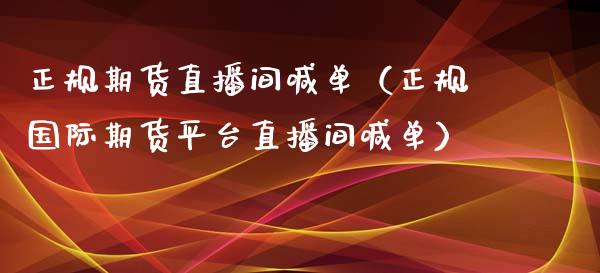 正规期货直播间喊单（正规国际期货平台直播间喊单）_https://www.xyskdbj.com_期货手续费_第1张