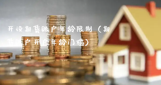开设期货账户年龄限制（期货账户开户年龄门槛）_https://www.xyskdbj.com_期货行情_第1张