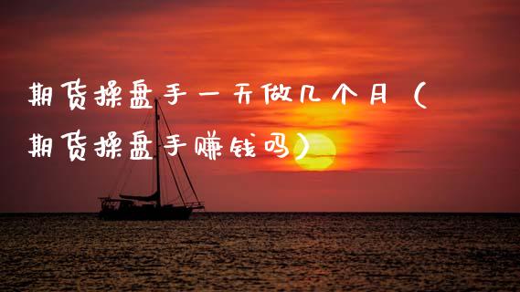 期货操盘手一天做几个月（期货操盘手赚钱吗）_https://www.xyskdbj.com_原油行情_第1张