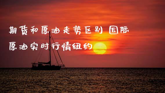 期货和原油走势区别 国际原油实时行情纽约_https://www.xyskdbj.com_原油行情_第1张