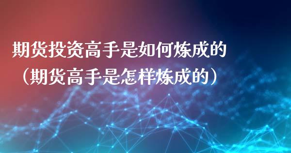 期货投资高手是如何炼成的（期货高手是怎样炼成的）_https://www.xyskdbj.com_原油直播_第1张