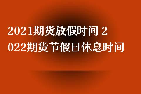 2021期货放假时间 2022期货节假日休息时间_https://www.xyskdbj.com_期货学院_第1张
