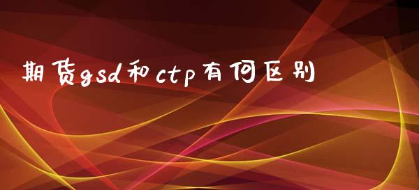 期货gsd和ctp有何区别_https://www.xyskdbj.com_期货学院_第1张