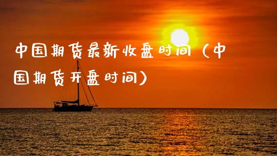中国期货最新收盘时间（中国期货开盘时间）_https://www.xyskdbj.com_原油行情_第1张
