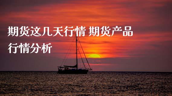 期货这几天行情 期货产品行情分析_https://www.xyskdbj.com_期货行情_第1张
