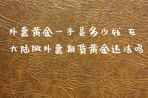 外盘黄金一手是多少钱 在大陆做外盘期货黄金违法吗_https://www.xyskdbj.com_原油直播_第1张