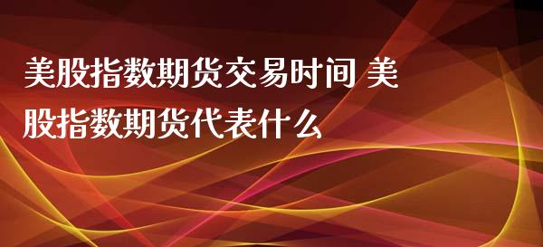 美股指数期货交易时间 美股指数期货代表什么_https://www.xyskdbj.com_期货手续费_第1张