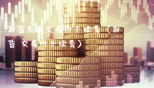 期货商品交易所手续费（期货 交易所手续费）_https://www.xyskdbj.com_期货平台_第1张