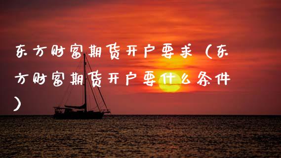 东方财富期货开户要求（东方财富期货开户要什么条件）_https://www.xyskdbj.com_原油直播_第1张