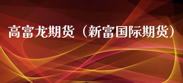 高富龙期货（新富国际期货）_https://www.xyskdbj.com_原油行情_第1张