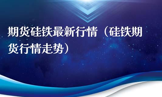 期货硅铁最新行情（硅铁期货行情走势）_https://www.xyskdbj.com_期货平台_第1张