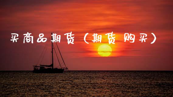 买商品期货（期货 购买）_https://www.xyskdbj.com_原油直播_第1张