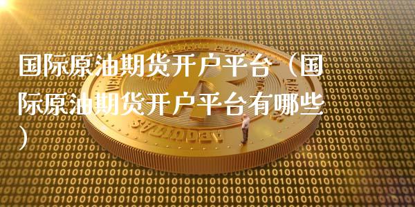 国际原油期货开户平台（国际原油期货开户平台有哪些）_https://www.xyskdbj.com_期货学院_第1张