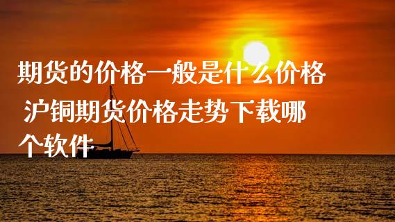 期货的价格一般是什么价格 沪铜期货价格走势下载哪个软件_https://www.xyskdbj.com_期货行情_第1张