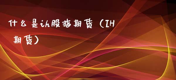 什么是ih股指期货（IH 期货）_https://www.xyskdbj.com_期货学院_第1张