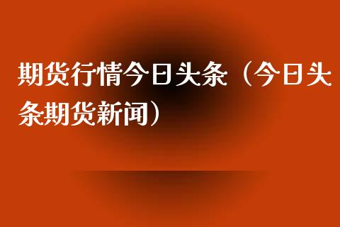 期货行情今日头条（今日头条期货新闻）_https://www.xyskdbj.com_原油行情_第1张