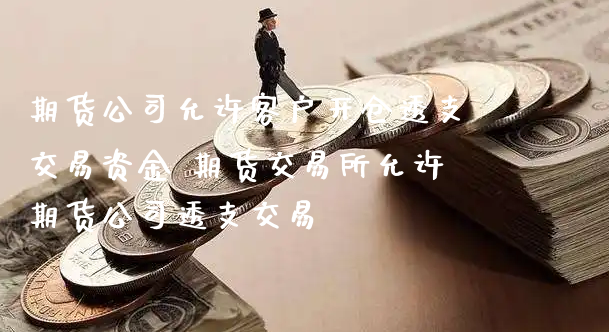 期货公司允许客户开仓透支交易资金 期货交易所允许期货公司透支交易_https://www.xyskdbj.com_期货学院_第1张