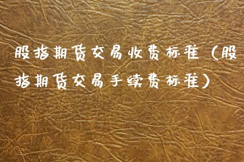 股指期货交易收费标准（股指期货交易手续费标准）_https://www.xyskdbj.com_原油行情_第1张