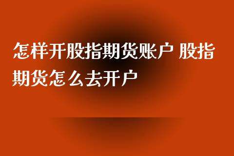 怎样开股指期货账户 股指期货怎么去开户_https://www.xyskdbj.com_期货行情_第1张