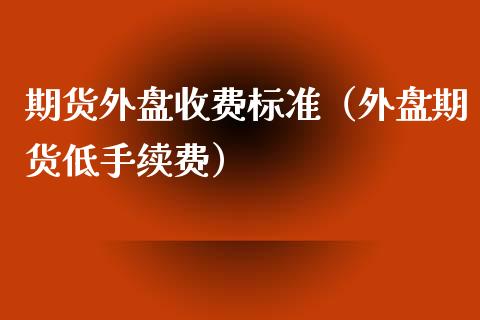 期货外盘收费标准（外盘期货低手续费）_https://www.xyskdbj.com_期货手续费_第1张