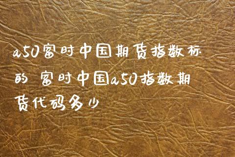a50富时中国期货指数标的 富时中国a50指数期货代码多少_https://www.xyskdbj.com_期货学院_第1张