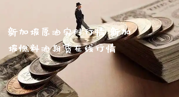 新加坡原油实时行情 新加坡燃料油期货在线行情_https://www.xyskdbj.com_期货行情_第1张